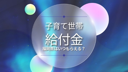 福岡県の子育て世帯給付金はいつもらえる？給付金以外の子育てサポートも紹介！