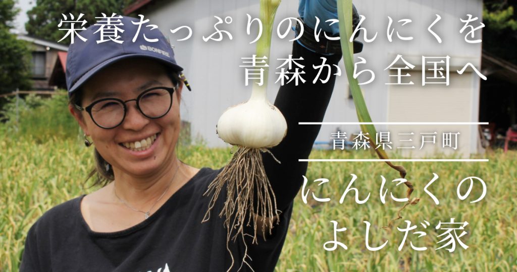 青森県『にんにくのよしだ家』仲間とともに、信念を持って作り続ける栄養たっぷりのにんにく