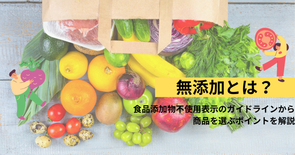 無添加とは？食品添加物不使用表示のガイドラインから商品を選ぶポイントを解説