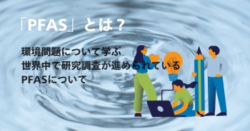 いま注目されている「PFAS」とは？世界中で研究調査が進められている環境問題について学ぶ